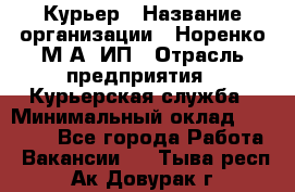 Курьер › Название организации ­ Норенко М А, ИП › Отрасль предприятия ­ Курьерская служба › Минимальный оклад ­ 15 000 - Все города Работа » Вакансии   . Тыва респ.,Ак-Довурак г.
